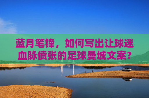 蓝月笔锋,如何写出让球迷血脉偾张的足球曼城文案?蓝月笔锋,写就让球迷血脉偾张的曼城文案 蓝月笔锋,如何写出让球迷血脉偾张的足球曼城文案?蓝月笔锋,写就让球迷血脉偾张的曼城文案