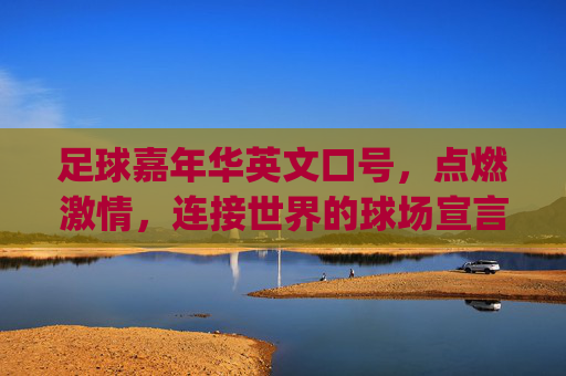 足球嘉年华英文口号,点燃激情,连接世界的球场宣言,Ignite Passion, Unite the World: Football Carnival Stadium Declaration 足球嘉年华英文口号,点燃激情,连接世界的球场宣言,Ignite Passion, Unite the World: Football Carnival Stadium Declaration