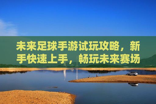 未来足球手游试玩攻略,新手快速上手,畅玩未来赛场!未来足球手游新手攻略,快速上手畅玩未来赛场! 未来足球手游试玩攻略,新手快速上手,畅玩未来赛场!未来足球手游新手攻略,快速上手畅玩未来赛场!
