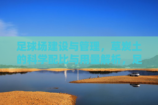 足球场建设与管理,草炭土的科学配比与用量解析,足球场草炭土科学配比与用量解析 足球场建设与管理,草炭土的科学配比与用量解析,足球场草炭土科学配比与用量解析