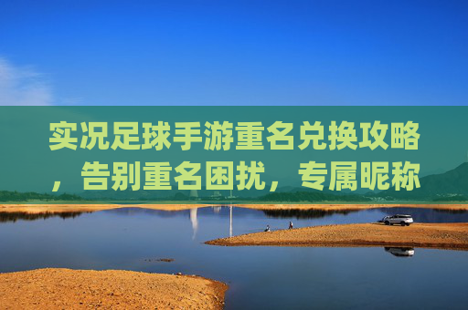 实况足球手游重名兑换攻略，告别重名困扰，专属昵称轻松get！实况足球手游重名兑换攻略，告别重名困扰，专属昵称轻松get