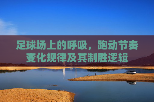足球场上的呼吸，跑动节奏变化规律及其制胜逻辑