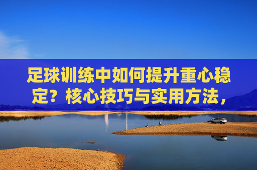 足球训练中如何提升重心稳定?核心技巧与实用方法,足球训练提升重心稳定,核心技巧与实用方法 足球训练中如何提升重心稳定?核心技巧与实用方法,足球训练提升重心稳定,核心技巧与实用方法
