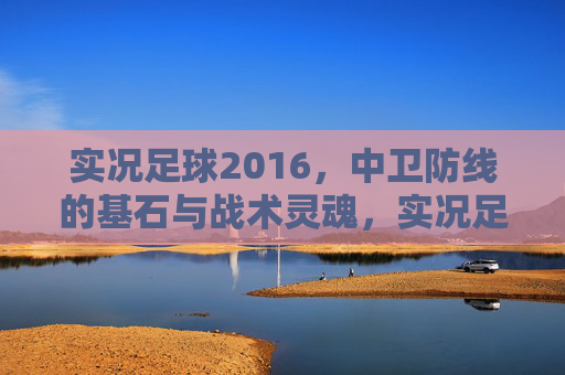 实况足球2016,中卫防线的基石与战术灵魂,实况足球2016,中卫防线的基石与战术灵魂 实况足球2016,中卫防线的基石与战术灵魂,实况足球2016,中卫防线的基石与战术灵魂