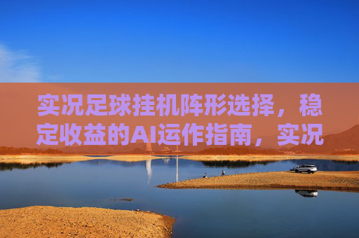 实况足球挂机阵形选择,稳定收益的AI运作指南,实况足球挂机阵形选择,AI运作稳定收益指南 实况足球挂机阵形选择,稳定收益的AI运作指南,实况足球挂机阵形选择,AI运作稳定收益指南