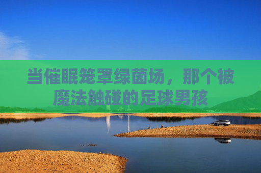 当催眠笼罩绿茵场，那个被魔法触碰的足球男孩