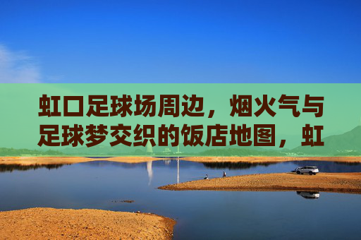 虹口足球场周边，烟火气与足球梦交织的饭店地图，虹口足球场周边，烟火气与足球梦交织的饭店地图