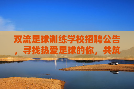 双流足球训练学校招聘公告，寻找热爱足球的你，共筑青训梦想！