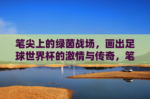 笔尖上的绿茵战场，画出足球世界杯的激情与传奇，笔尖绘绿茵，世界杯传奇书