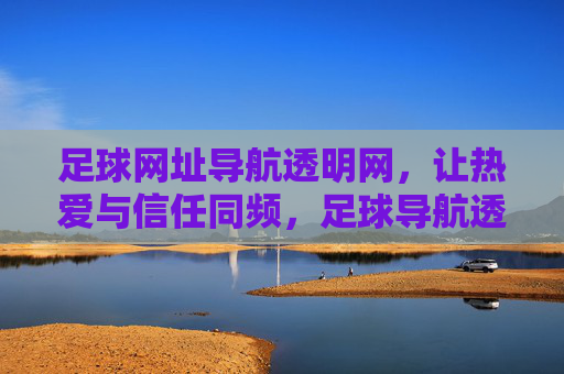 足球网址导航透明网,让热爱与信任同频,足球导航透明网,热爱与信任同频 足球网址导航透明网,让热爱与信任同频,足球导航透明网,热爱与信任同频