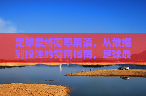 足球最终赔率解读,从数据到投注的实用指南,足球最终赔率解读,从数据到投注的实用指南 足球最终赔率解读,从数据到投注的实用指南,足球最终赔率解读,从数据到投注的实用指南