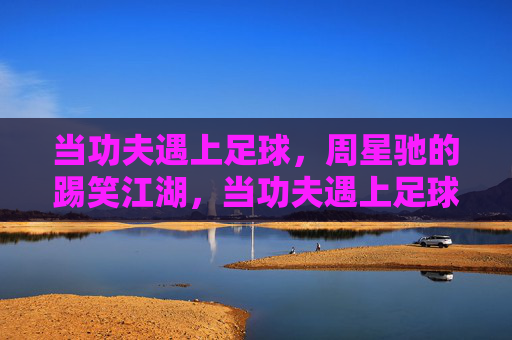 当功夫遇上足球,周星驰的踢笑江湖,当功夫遇上足球,周星驰的踢笑江湖 当功夫遇上足球,周星驰的踢笑江湖,当功夫遇上足球,周星驰的踢笑江湖