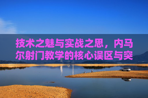 技术之魅与实战之思,内马尔射门教学的核心误区与突破路径,内马尔射门教学,核心误区与突破路径 技术之魅与实战之思,内马尔射门教学的核心误区与突破路径,内马尔射门教学,核心误区与突破路径