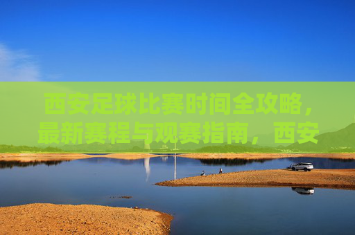 西安足球比赛时间全攻略,最新赛程与观赛指南,西安足球比赛时间全攻略,最新赛程与观赛指南 西安足球比赛时间全攻略,最新赛程与观赛指南,西安足球比赛时间全攻略,最新赛程与观赛指南