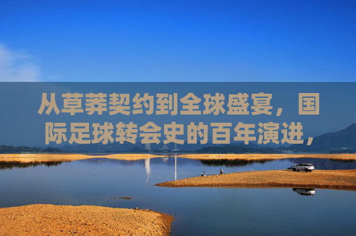 从草莽契约到全球盛宴,国际足球转会史的百年演进,国际足球转会史,从草莽契约到全球盛宴的百年演进 从草莽契约到全球盛宴,国际足球转会史的百年演进,国际足球转会史,从草莽契约到全球盛宴的百年演进