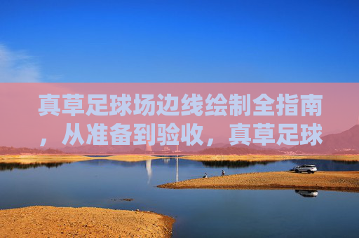 真草足球场边线绘制全指南,从准备到验收,真草足球场边线绘制全指南,从准备到验收 真草足球场边线绘制全指南,从准备到验收,真草足球场边线绘制全指南,从准备到验收