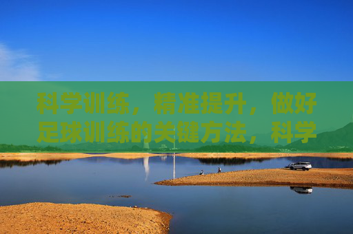 科学训练,精准提升,做好足球训练的关键方法,科学训练精准提升,足球训练的关键方法 科学训练,精准提升,做好足球训练的关键方法,科学训练精准提升,足球训练的关键方法