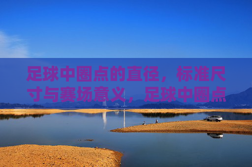 足球中圈点的直径,标准尺寸与赛场意义,足球中圈点直径,标准尺寸与赛场意义 足球中圈点的直径,标准尺寸与赛场意义,足球中圈点直径,标准尺寸与赛场意义