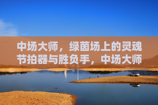 中场大师,绿茵场上的灵魂节拍器与胜负手,中场大师,绿茵场的灵魂节拍器与胜负手 中场大师,绿茵场上的灵魂节拍器与胜负手,中场大师,绿茵场的灵魂节拍器与胜负手