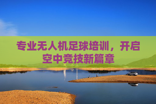专业无人机足球培训，开启空中竞技新篇章