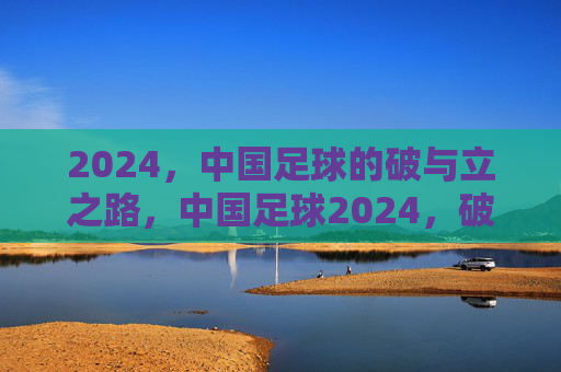 2024，中国足球的破与立之路，中国足球2024，破立之年