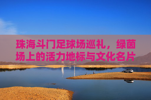 珠海斗门足球场巡礼，绿茵场上的活力地标与文化名片，珠海斗门足球场，活力地标与文化名片