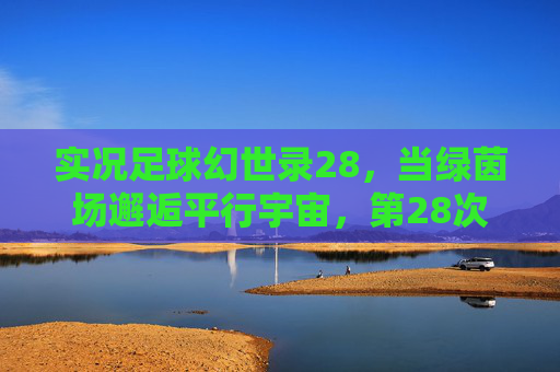 实况足球幻世录28,当绿茵场邂逅平行宇宙,第28次重燃足球幻梦,实况足球幻世录28,绿茵场平行宇宙,重燃足球幻梦 实况足球幻世录28,当绿茵场邂逅平行宇宙,第28次重燃足球幻梦,实况足球幻世录28,绿茵场平行宇宙,重燃足球幻梦