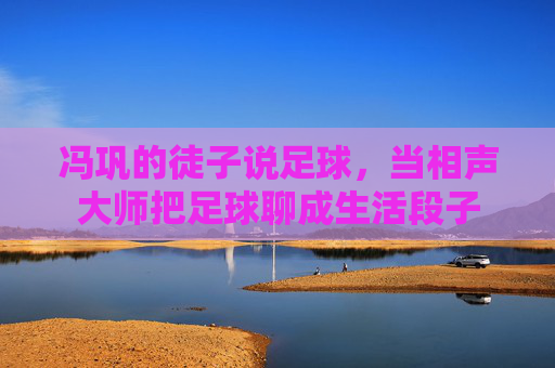 冯巩的徒子说足球，当相声大师把足球聊成生活段子