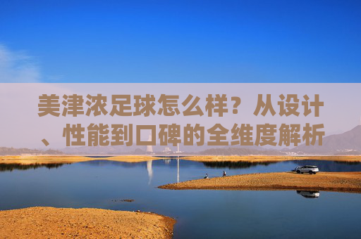 美津浓足球怎么样？从设计、性能到口碑的全维度解析，美津浓足球，设计、性能与口碑全维度解析