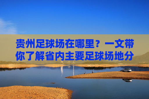 贵州足球场在哪里?一文带你了解省内主要足球场地分布 贵州足球场在哪里?一文带你了解省内主要足球场地分布