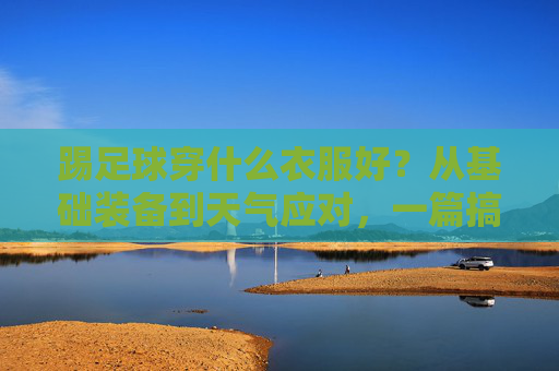 踢足球穿什么衣服好?从基础装备到天气应对,一篇搞定! 踢足球穿什么衣服好?从基础装备到天气应对,一篇搞定!