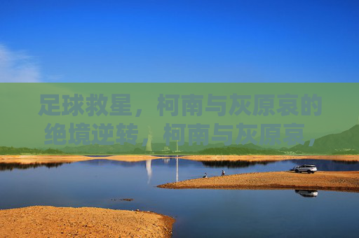 足球救星，柯南与灰原哀的绝境逆转，柯南与灰原哀，足球绝境的逆转救星