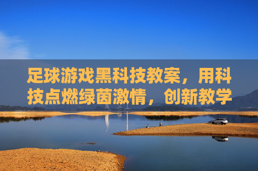 足球游戏黑科技教案，用科技点燃绿茵激情，创新教学新体验，足球游戏黑科技教案，科技点燃绿茵激情，创新教学新体验