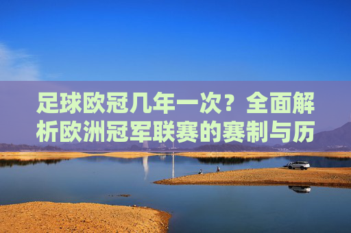 足球欧冠几年一次？全面解析欧洲冠军联赛的赛制与历史，欧冠几年一次？全面解析欧洲冠军联赛赛制与历史