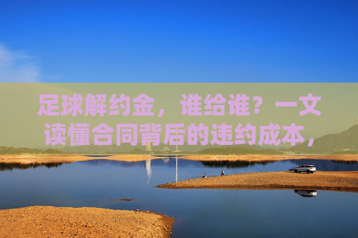 足球解约金,谁给谁?一文读懂合同背后的违约成本,足球解约金,谁给谁?违约成本揭秘 足球解约金,谁给谁?一文读懂合同背后的违约成本,足球解约金,谁给谁?违约成本揭秘