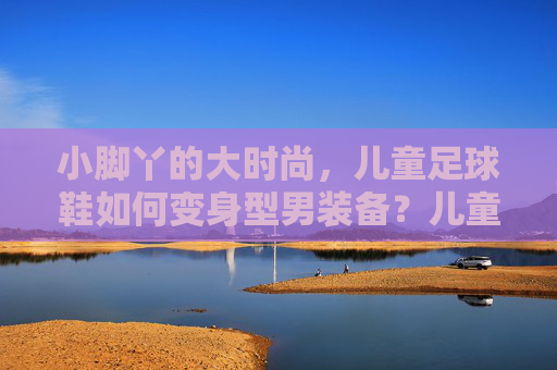 小脚丫的大时尚,儿童足球鞋如何变身型男装备?儿童足球鞋,小脚丫的型男时尚蜕变 小脚丫的大时尚,儿童足球鞋如何变身型男装备?儿童足球鞋,小脚丫的型男时尚蜕变