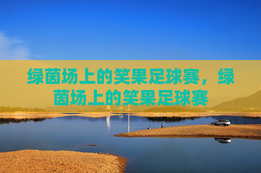 绿茵场上的笑果足球赛,绿茵场上的笑果足球赛 绿茵场上的笑果足球赛,绿茵场上的笑果足球赛