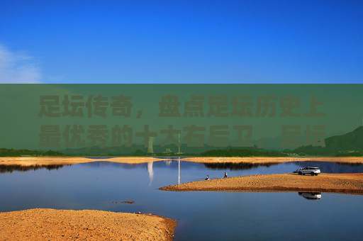 足坛传奇，盘点足坛历史上最优秀的十大右后卫，足坛传奇，史上最优秀的十大右后卫盘点