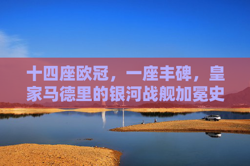 十四座欧冠,一座丰碑,皇家马德里的银河战舰加冕史诗,皇马银河战舰,十四座欧冠铸就的史诗丰碑 十四座欧冠,一座丰碑,皇家马德里的银河战舰加冕史诗,皇马银河战舰,十四座欧冠铸就的史诗丰碑