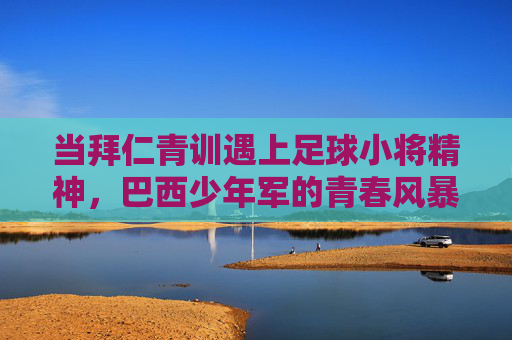 当拜仁青训遇上足球小将精神,巴西少年军的青春风暴,拜仁青训遇巴西少年军,足球小将精神燃青春风暴 当拜仁青训遇上足球小将精神,巴西少年军的青春风暴,拜仁青训遇巴西少年军,足球小将精神燃青春风暴
