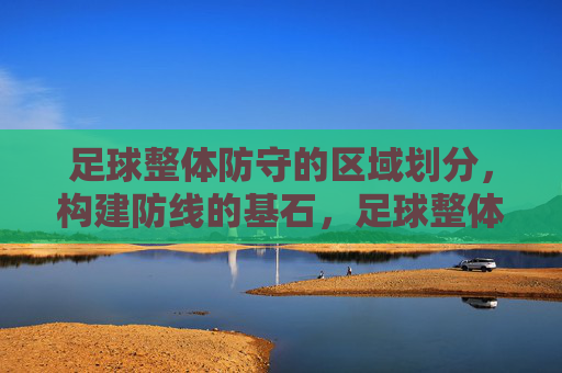 足球整体防守的区域划分,构建防线的基石,足球整体防守的区域划分,构建防线的基石 足球整体防守的区域划分,构建防线的基石,足球整体防守的区域划分,构建防线的基石