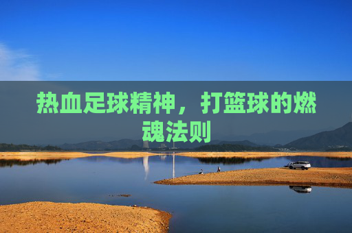热血足球精神,打篮球的燃魂法则 热血足球精神,打篮球的燃魂法则