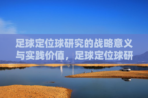 足球定位球研究的战略意义与实践价值,足球定位球研究的战略意义与实践价值 足球定位球研究的战略意义与实践价值,足球定位球研究的战略意义与实践价值