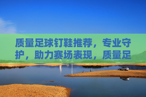 质量足球钉鞋推荐，专业守护，助力赛场表现，质量足球钉鞋推荐，专业守护，助力赛场表现