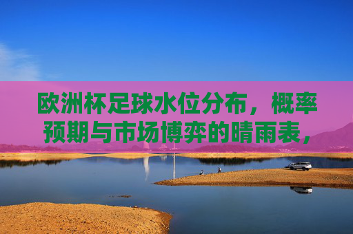 欧洲杯足球水位分布,概率预期与市场博弈的晴雨表,欧洲杯足球水位分布,概率预期与市场博弈的晴雨表 欧洲杯足球水位分布,概率预期与市场博弈的晴雨表,欧洲杯足球水位分布,概率预期与市场博弈的晴雨表