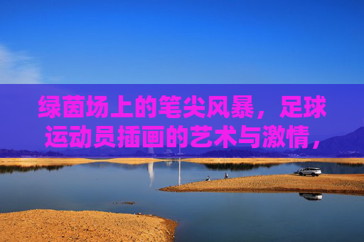 绿茵场上的笔尖风暴,足球运动员插画的艺术与激情,绿茵笔尖风暴,足球插画的艺术激情 绿茵场上的笔尖风暴,足球运动员插画的艺术与激情,绿茵笔尖风暴,足球插画的艺术激情