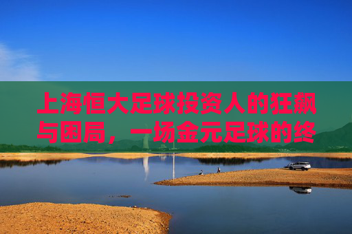 上海恒大足球投资人的狂飙与困局，一场金元足球的终极实验