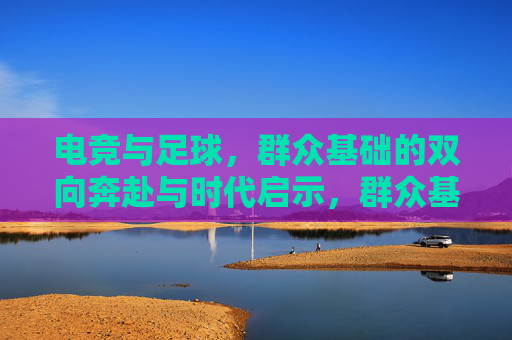 电竞与足球，群众基础的双向奔赴与时代启示，群众基础的双向奔赴，电竞与足球的时代启示