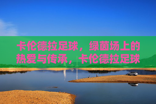卡伦德拉足球，绿茵场上的热爱与传承，卡伦德拉足球，绿茵场上的热爱与传承
