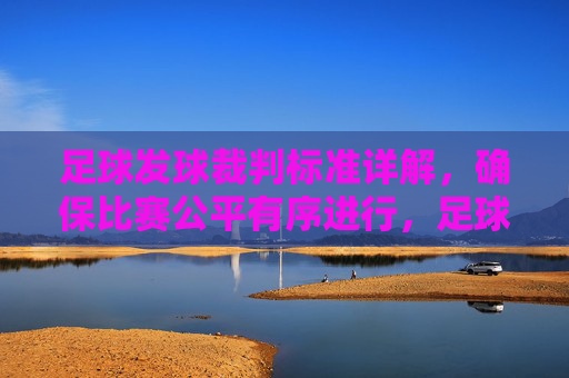 足球发球裁判标准详解，确保比赛公平有序进行，足球发球裁判标准详解